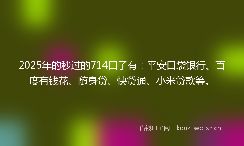 2025年的秒过的714口子有：平安口袋银行、百度有钱花、随身贷、快贷通、小米贷款等。