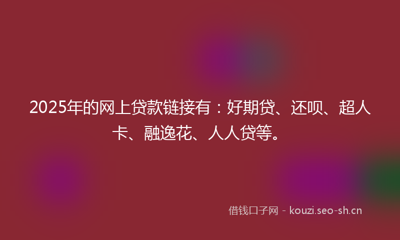 2025年的网上贷款链接有：好期贷、还呗、超人卡、融逸花、人人贷等。