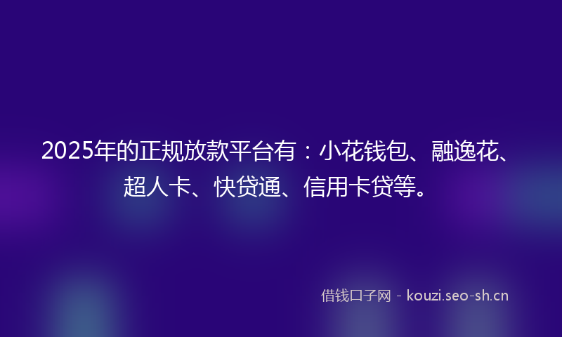2025年的正规放款平台有：小花钱包、融逸花、超人卡、快贷通、信用卡贷等。