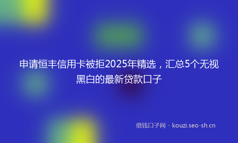 申请恒丰信用卡被拒2025年精选，汇总5个无视黑白的最新贷款口子