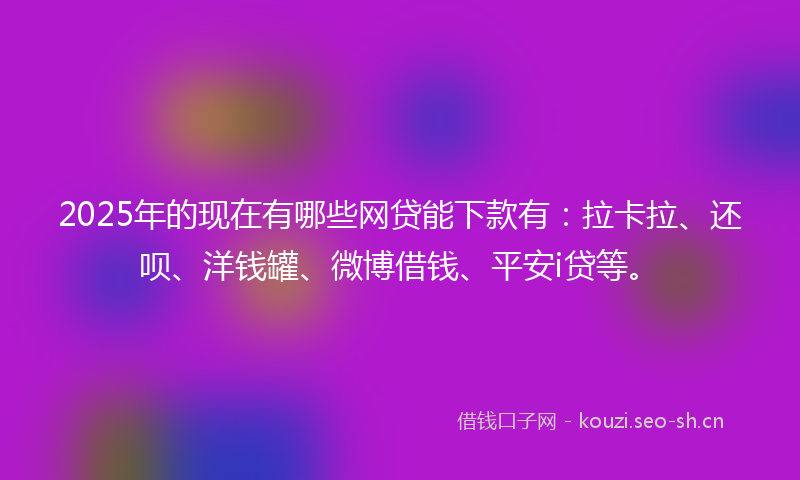 2025年的现在有哪些网贷能下款有：拉卡拉、还呗、洋钱罐、微博借钱、平安i贷等。