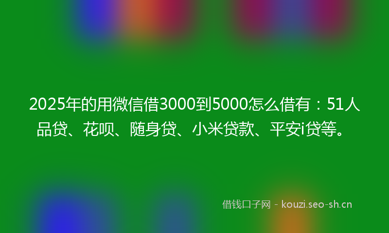 2025年的用微信借3000到5000怎么借有：51人品贷、花呗、随身贷、小米贷款、平安i贷等。