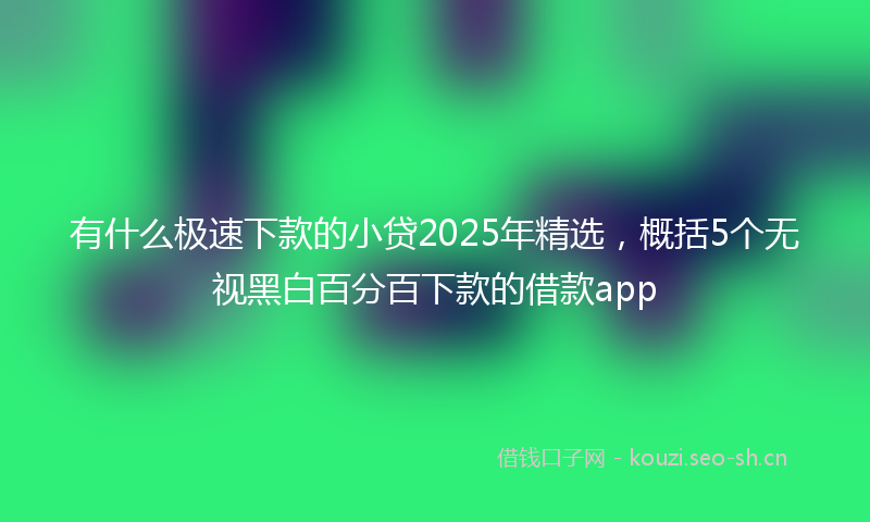 有什么极速下款的小贷2025年精选，概括5个无视黑白百分百下款的借款app