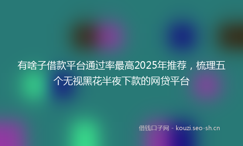 有啥子借款平台通过率最高2025年推荐，梳理五个无视黑花半夜下款的网贷平台