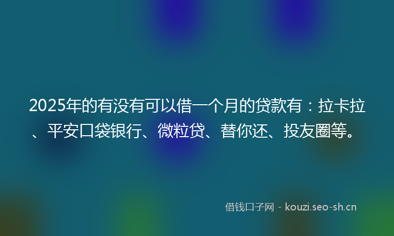 2025年的有没有可以借一个月的贷款有：拉卡拉、平安口袋银行、微粒贷、替你还、投友圈等。