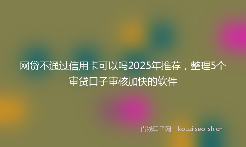 网贷不通过信用卡可以吗2025年推荐，整理5个审贷口子审核加快的软件