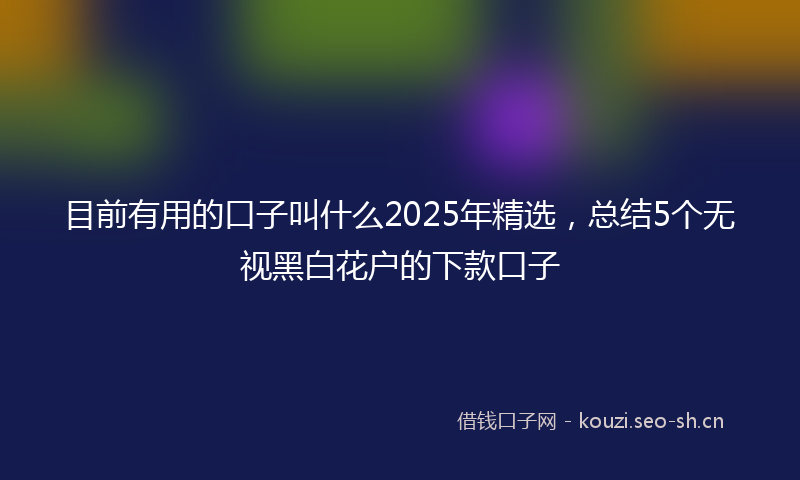目前有用的口子叫什么2025年精选，总结5个无视黑白花户的下款口子