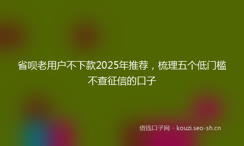 省呗老用户不下款2025年推荐，梳理五个低门槛不查征信的口子