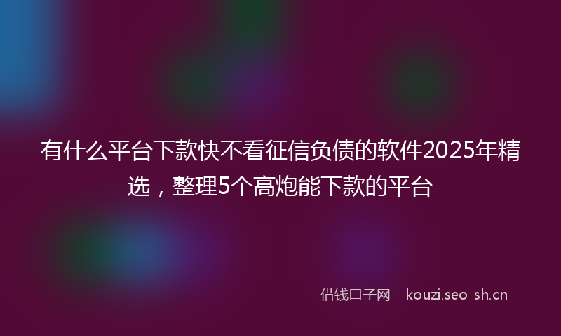 有什么平台下款快不看征信负债的软件2025年精选，整理5个高炮能下款的平台