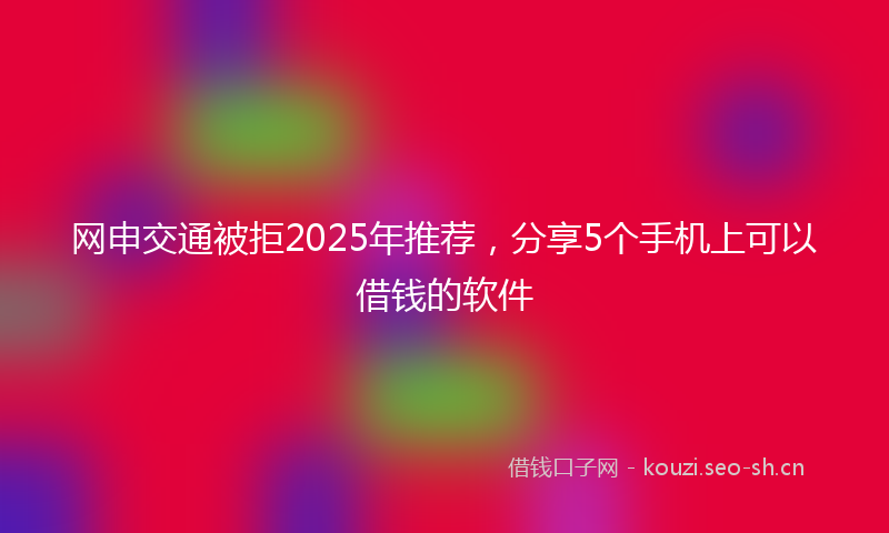 网申交通被拒2025年推荐，分享5个手机上可以借钱的软件