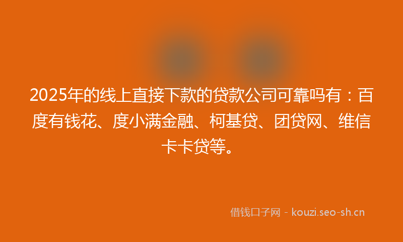 2025年的线上直接下款的贷款公司可靠吗有：百度有钱花、度小满金融、柯基贷、团贷网、维信卡卡贷等。