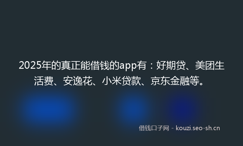 2025年的真正能借钱的app有：好期贷、美团生活费、安逸花、小米贷款、京东金融等。