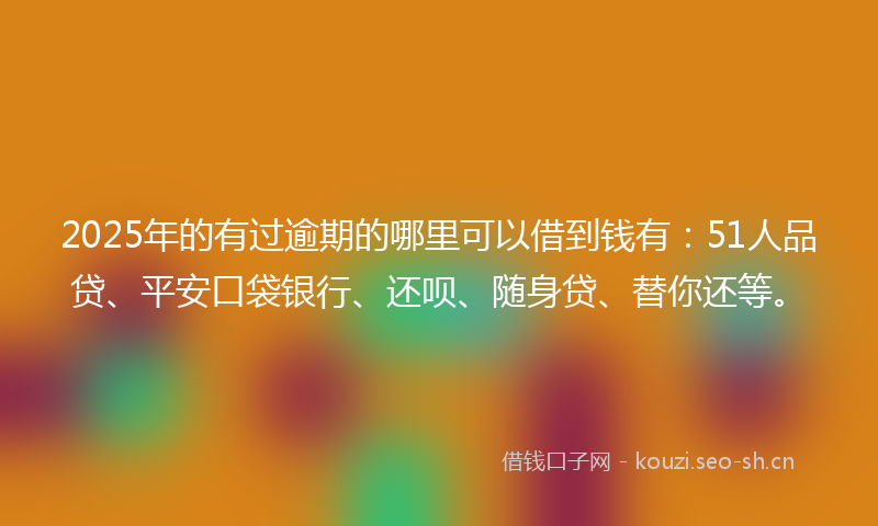 2025年的有过逾期的哪里可以借到钱有：51人品贷、平安口袋银行、还呗、随身贷、替你还等。