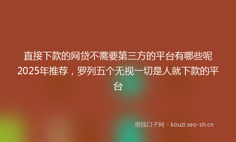 直接下款的网贷不需要第三方的平台有哪些呢2025年推荐，罗列五个无视一切是人就下款的平台