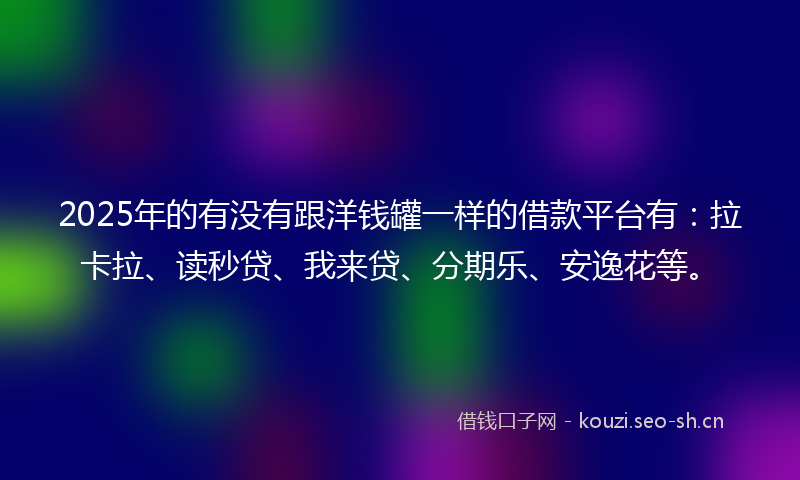 2025年的有没有跟洋钱罐一样的借款平台有：拉卡拉、读秒贷、我来贷、分期乐、安逸花等。