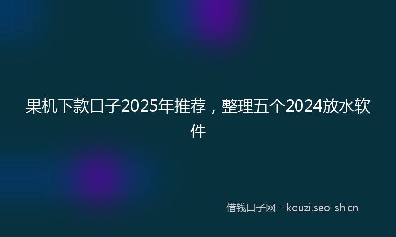 果机下款口子2025年推荐，整理五个2024放水软件