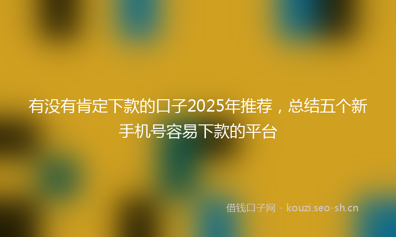 有没有肯定下款的口子2025年推荐,总结五个新手机号容易下款的平台