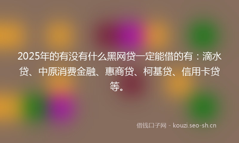 2025年的有没有什么黑网贷一定能借的有：滴水贷、中原消费金融、惠商贷、柯基贷、信用卡贷等。
