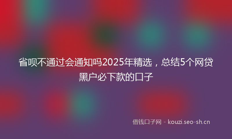 省呗不通过会通知吗2025年精选，总结5个网贷黑户必下款的口子