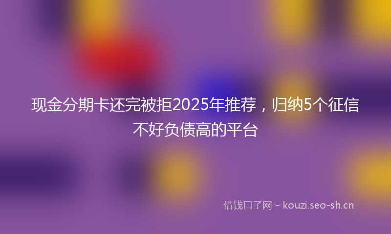 现金分期卡还完被拒2025年推荐，归纳5个征信不好负债高的平台