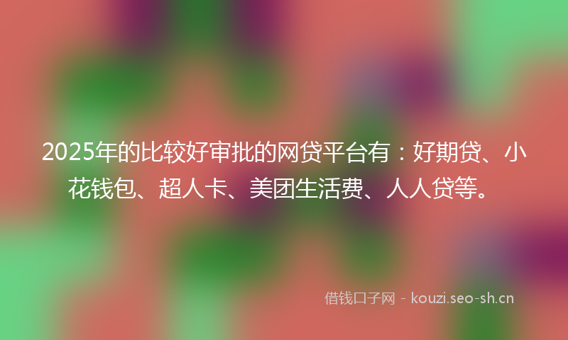 2025年的比较好审批的网贷平台有：好期贷、小花钱包、超人卡、美团生活费、人人贷等。