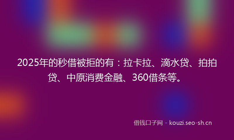 2025年的秒借被拒的有：拉卡拉、滴水贷、拍拍贷、中原消费金融、360借条等。