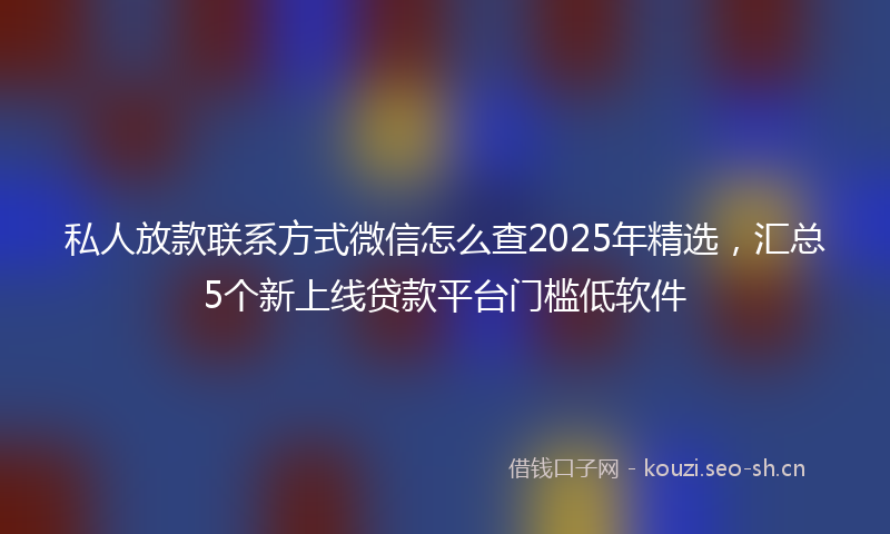 私人放款联系方式微信怎么查2025年精选，汇总5个新上线贷款平台门槛低软件