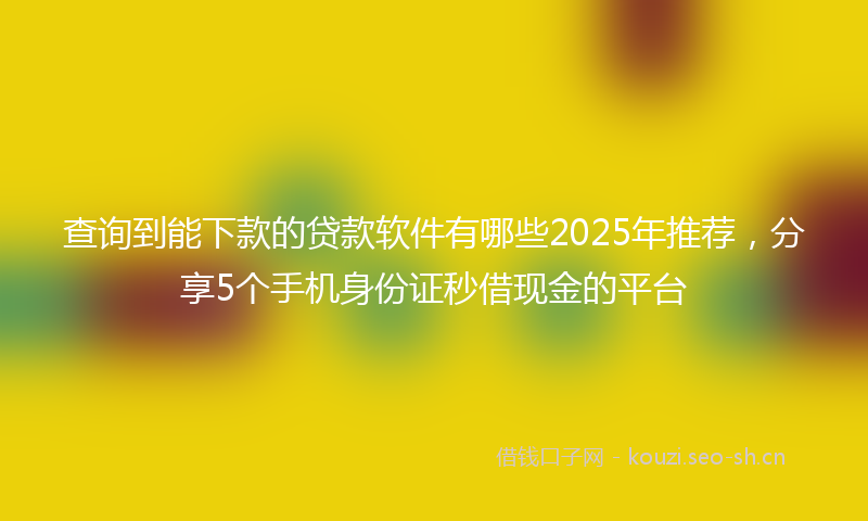 查询到能下款的贷款软件有哪些2025年推荐，分享5个手机身份证秒借现金的平台