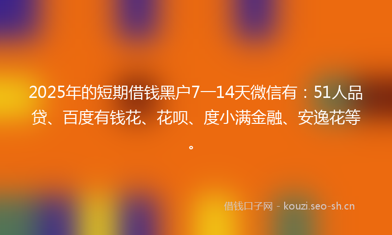 2025年的短期借钱黑户7一14天微信有：51人品贷、百度有钱花、花呗、度小满金融、安逸花等。