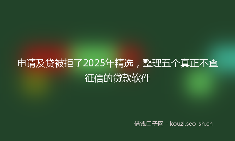 申请及贷被拒了2025年精选，整理五个真正不查征信的贷款软件