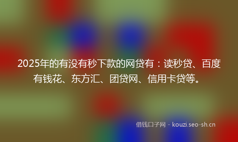 2025年的有没有秒下款的网贷有：读秒贷、百度有钱花、东方汇、团贷网、信用卡贷等。