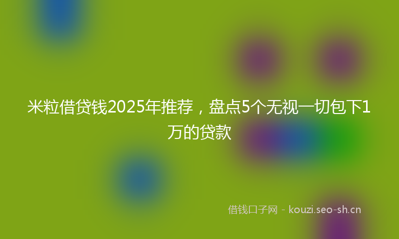 米粒借贷钱2025年推荐，盘点5个无视一切包下1万的贷款