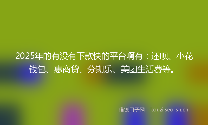 2025年的有没有下款快的平台啊有：还呗、小花钱包、惠商贷、分期乐、美团生活费等。