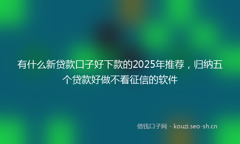 有什么新贷款口子好下款的2025年推荐，归纳五个贷款好做不看征信的软件