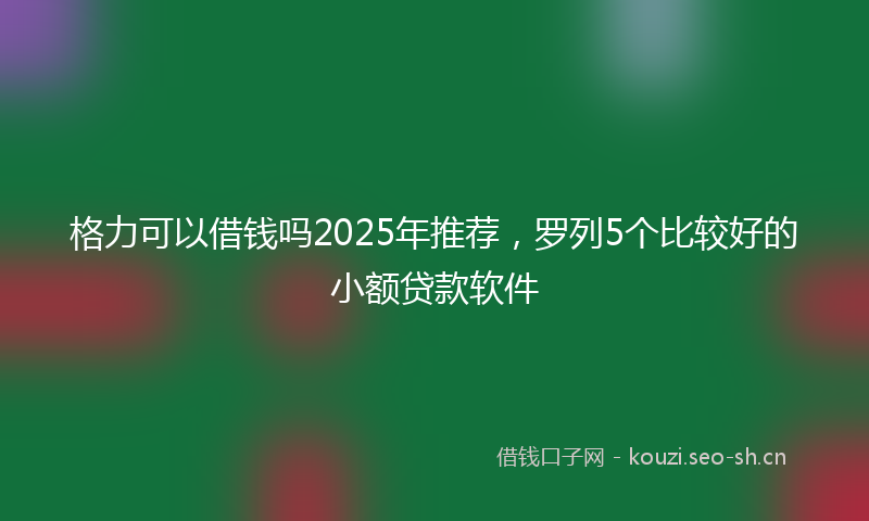 格力可以借钱吗2025年推荐，罗列5个比较好的小额贷款软件
