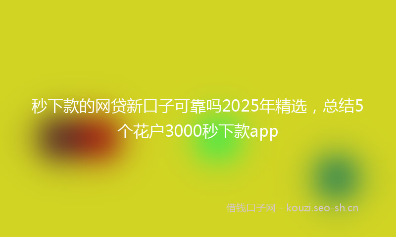 秒下款的网贷新口子可靠吗2025年精选，总结5个花户3000秒下款app