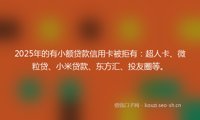 2025年的有小额贷款信用卡被拒有：超人卡、微粒贷、小米贷款、东方汇、投友圈等。