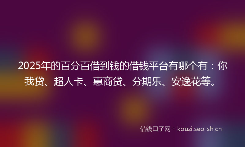 2025年的百分百借到钱的借钱平台有哪个有：你我贷、超人卡、惠商贷、分期乐、安逸花等。