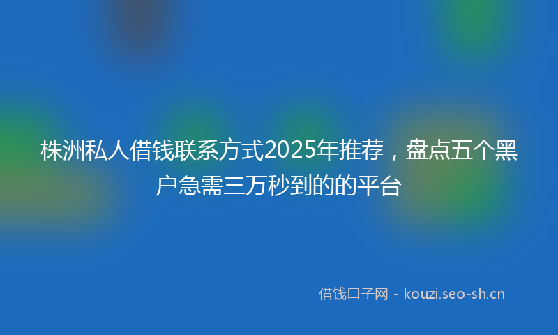 株洲私人借钱联系方式2025年推荐，盘点五个黑户急需三万秒到的的平台