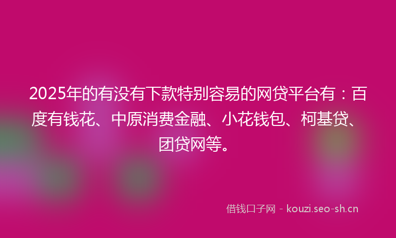 2025年的有没有下款特别容易的网贷平台有：百度有钱花、中原消费金融、小花钱包、柯基贷、团贷网等。