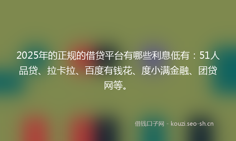 2025年的正规的借贷平台有哪些利息低有：51人品贷、拉卡拉、百度有钱花、度小满金融、团贷网等。