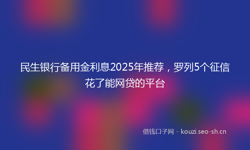 民生银行备用金利息2025年推荐，罗列5个征信花了能网贷的平台