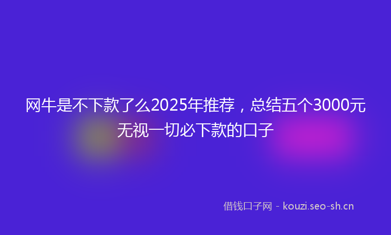网牛是不下款了么2025年推荐，总结五个3000元无视一切必下款的口子