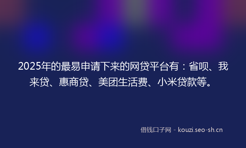 2025年的最易申请下来的网贷平台有：省呗、我来贷、惠商贷、美团生活费、小米贷款等。