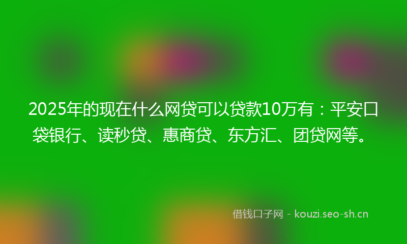 2025年的现在什么网贷可以贷款10万有：平安口袋银行、读秒贷、惠商贷、东方汇、团贷网等。