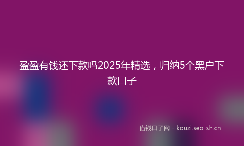 盈盈有钱还下款吗2025年精选，归纳5个黑户下款口子