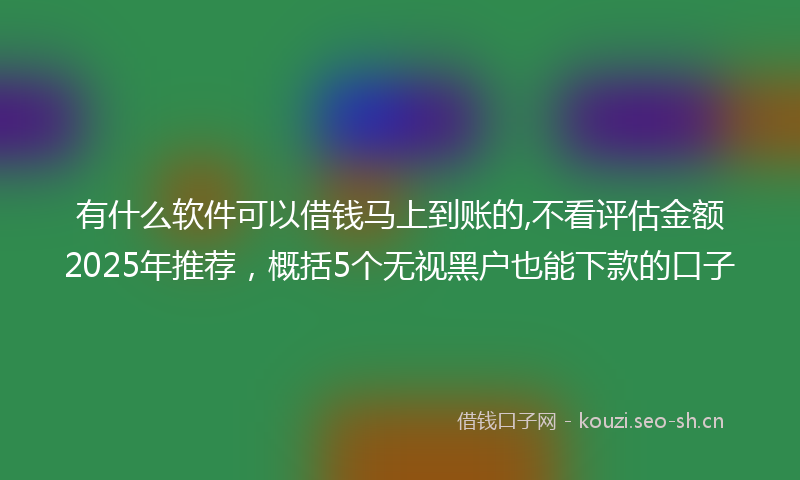 有什么软件可以借钱马上到账的,不看评估金额2025年推荐，概括5个无视黑户也能下款的口子