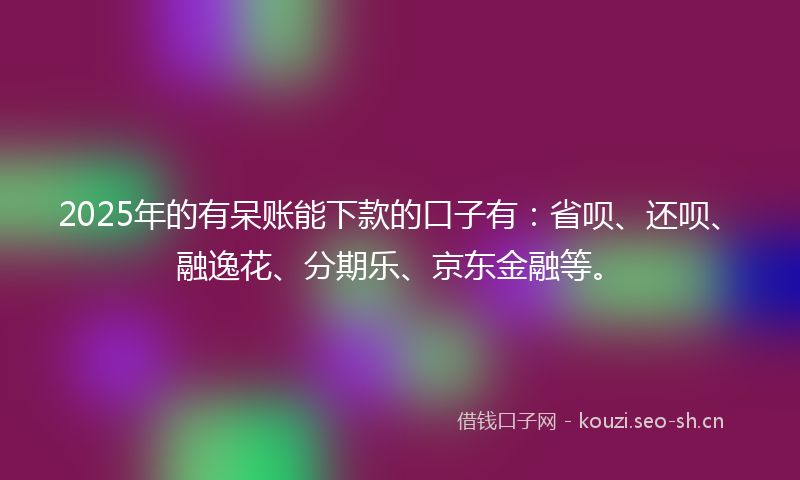 2025年的有呆账能下款的口子有:省呗、还呗、融逸花、分期乐、京东金融等。