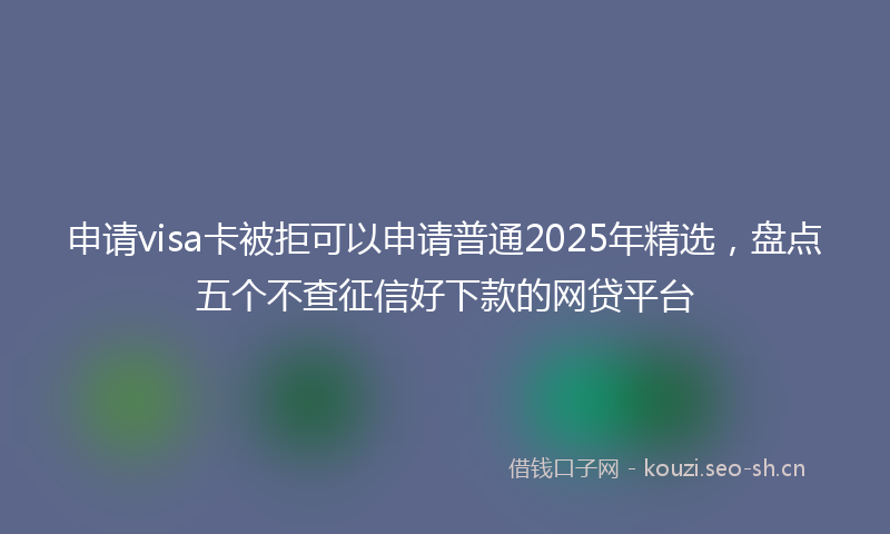 申请visa卡被拒可以申请普通2025年精选，盘点五个不查征信好下款的网贷平台