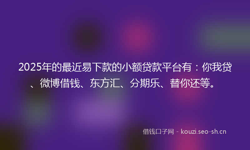 2025年的最近易下款的小额贷款平台有:你我贷、微博借钱、东方汇、分期乐、替你还等。